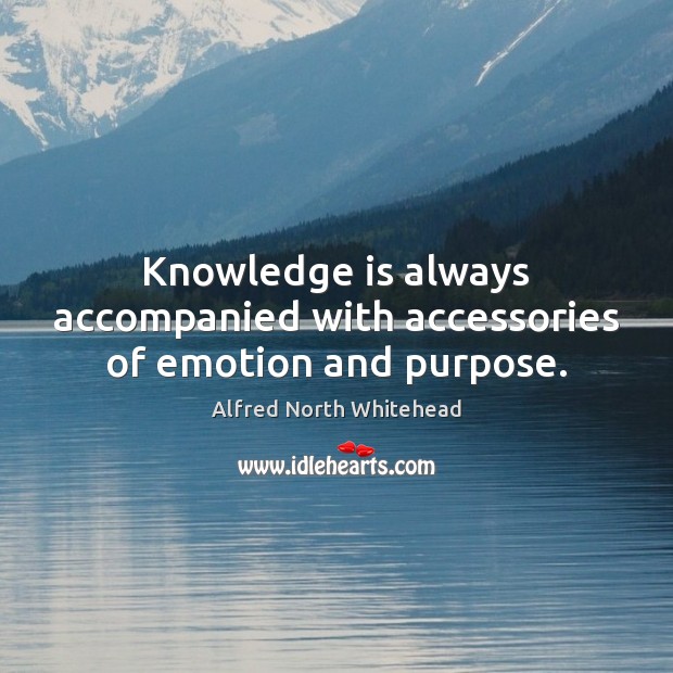 Knowledge is always accompanied with accessories of emotion and purpose. Alfred North Whitehead Picture Quote