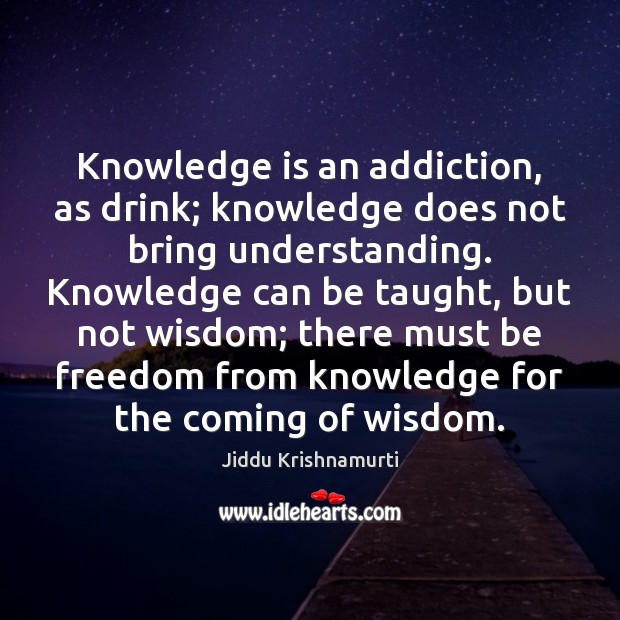 Knowledge is an addiction, as drink; knowledge does not bring understanding. Knowledge Image