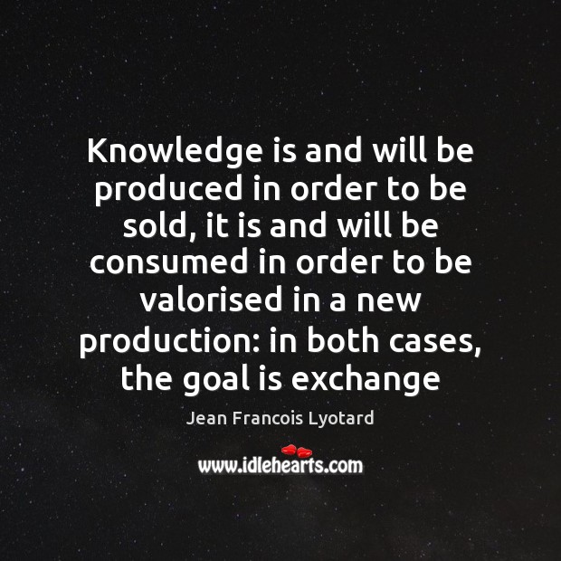 Knowledge is and will be produced in order to be sold, it Knowledge Quotes Image