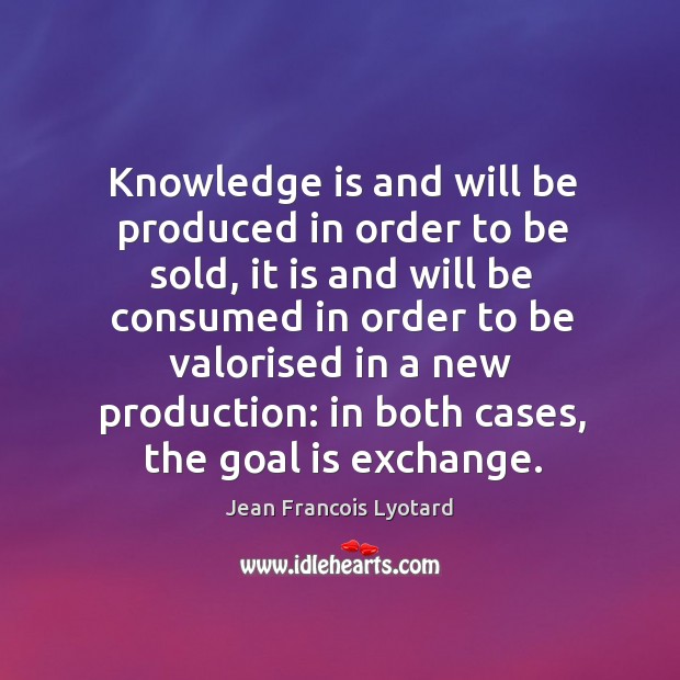 Knowledge is and will be produced in order to be sold, it is and will be consumed in order to be Knowledge Quotes Image