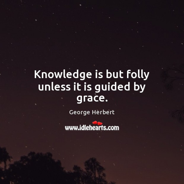 Knowledge is but folly unless it is guided by grace. 