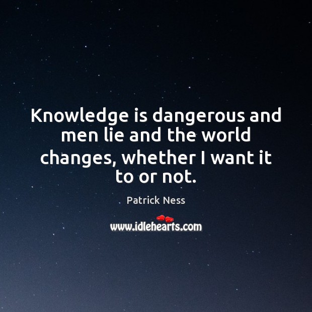 Knowledge is dangerous and men lie and the world changes, whether I want it to or not. Patrick Ness Picture Quote