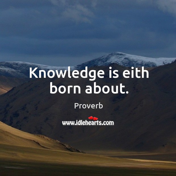 Knowledge is eith born about. Image