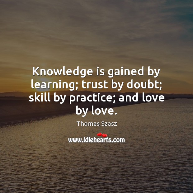 Knowledge is gained by learning; trust by doubt; skill by practice; and love by love. Thomas Szasz Picture Quote