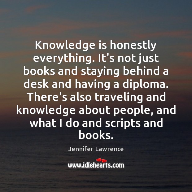 Knowledge is honestly everything. It’s not just books and staying behind a Jennifer Lawrence Picture Quote