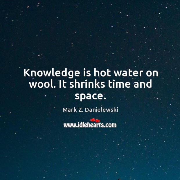 Knowledge is hot water on wool. It shrinks time and space. Image