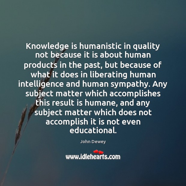 Knowledge is humanistic in quality not because it is about human products John Dewey Picture Quote