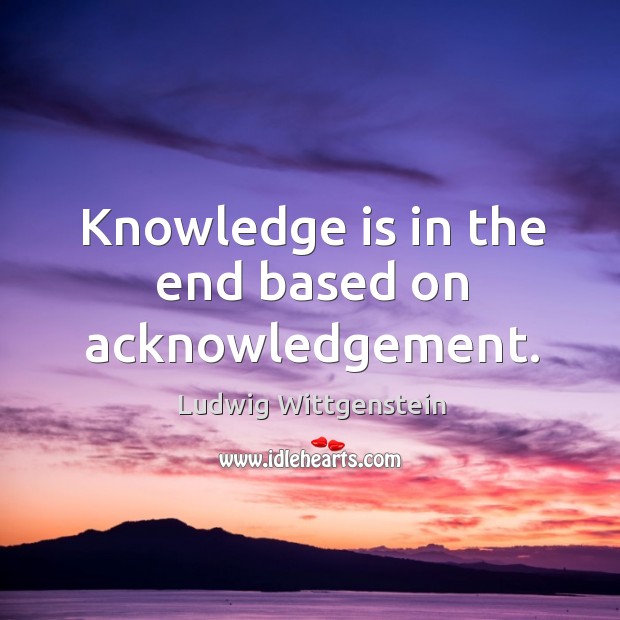 Knowledge is in the end based on acknowledgement. Ludwig Wittgenstein Picture Quote