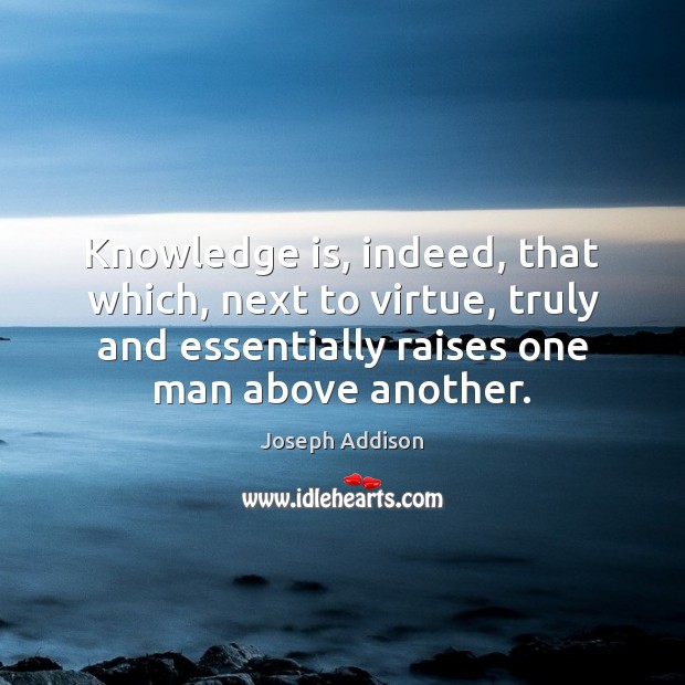 Knowledge is, indeed, that which, next to virtue, truly and essentially raises Joseph Addison Picture Quote