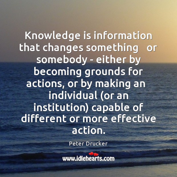 Knowledge is information that changes something   or somebody – either by becoming Peter Drucker Picture Quote