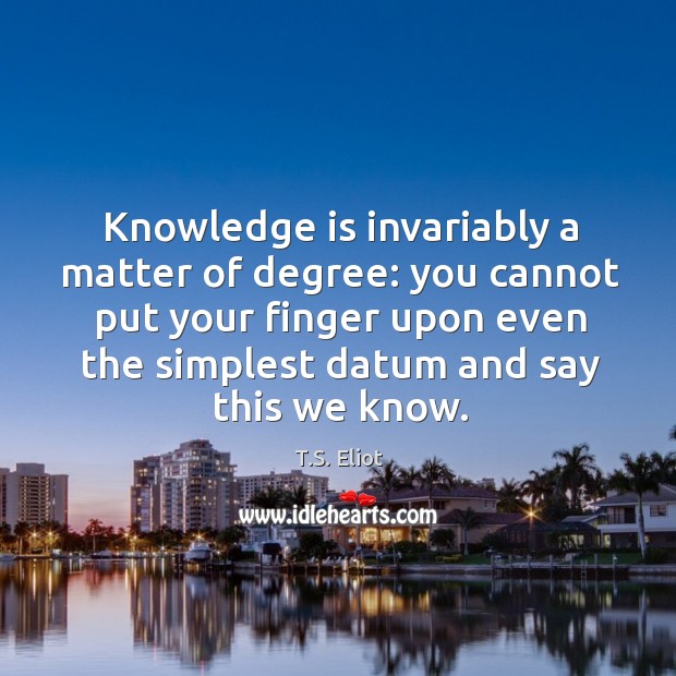 Knowledge is invariably a matter of degree: you cannot put your finger upon even T.S. Eliot Picture Quote
