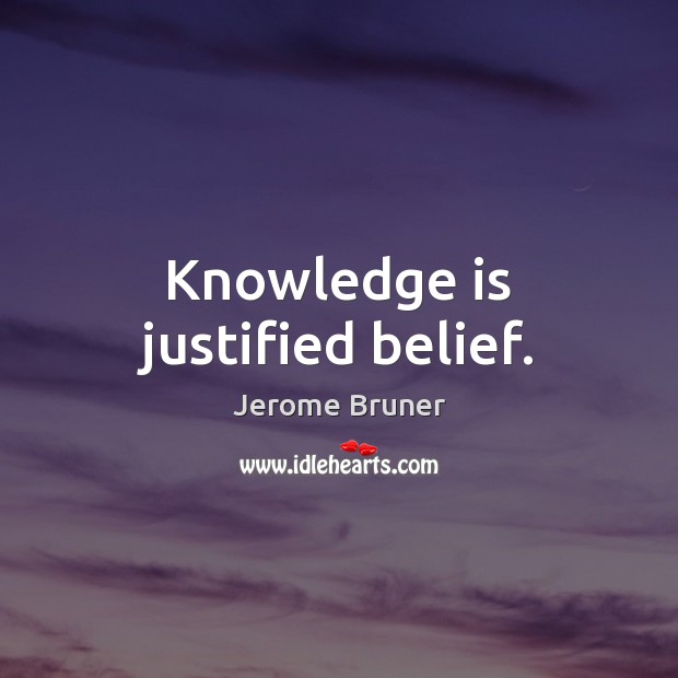 Knowledge is justified belief. Jerome Bruner Picture Quote