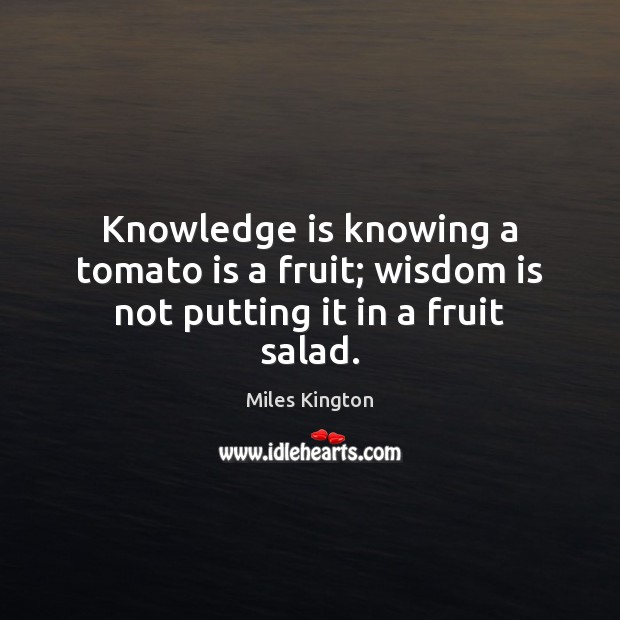 Knowledge is knowing a tomato is a fruit; wisdom is not putting it in a fruit salad. Image