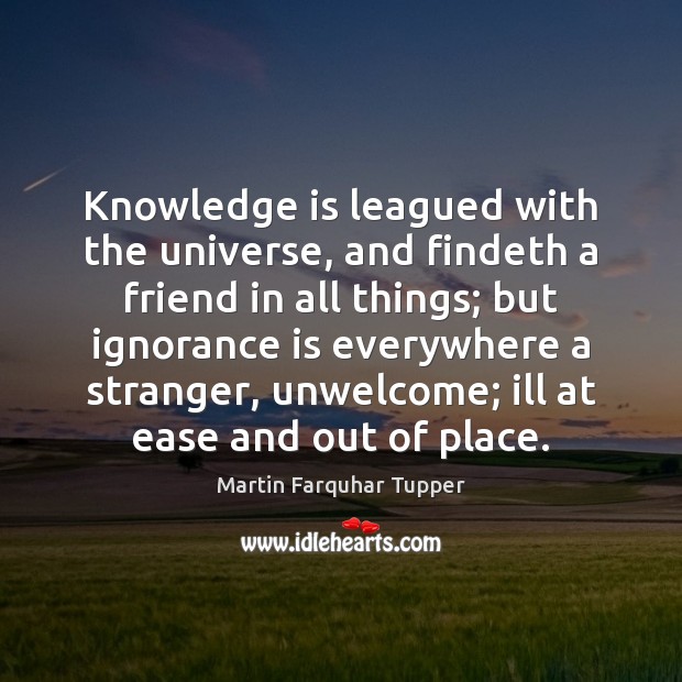 Knowledge is leagued with the universe, and findeth a friend in all Martin Farquhar Tupper Picture Quote