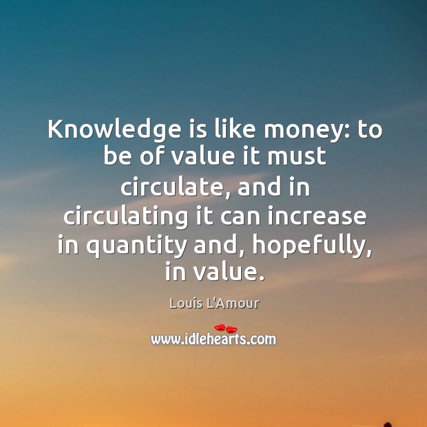 Knowledge is like money: to be of value it must circulate Louis L’Amour Picture Quote