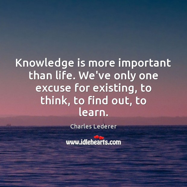 Knowledge is more important than life. We’ve only one excuse for existing, Charles Lederer Picture Quote