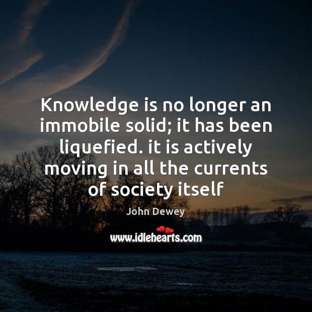 Knowledge is no longer an immobile solid; it has been liquefied. it John Dewey Picture Quote