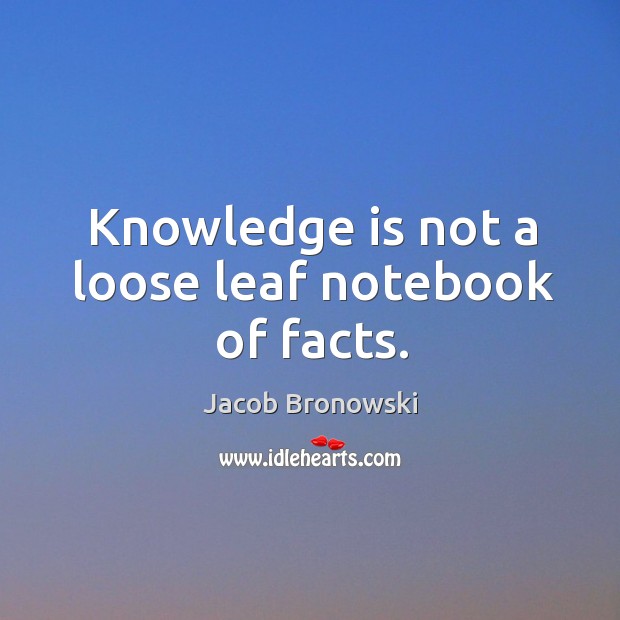 Knowledge is not a loose leaf notebook of facts. Jacob Bronowski Picture Quote