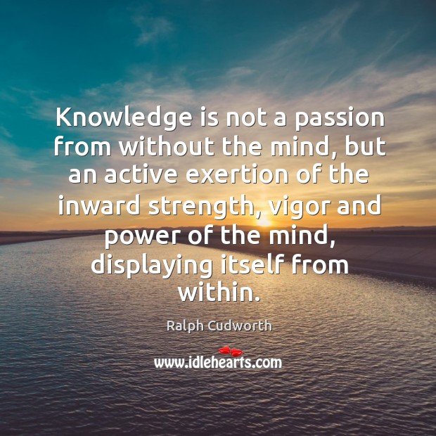 Knowledge is not a passion from without the mind, but an active exertion of the inward strength Passion Quotes Image