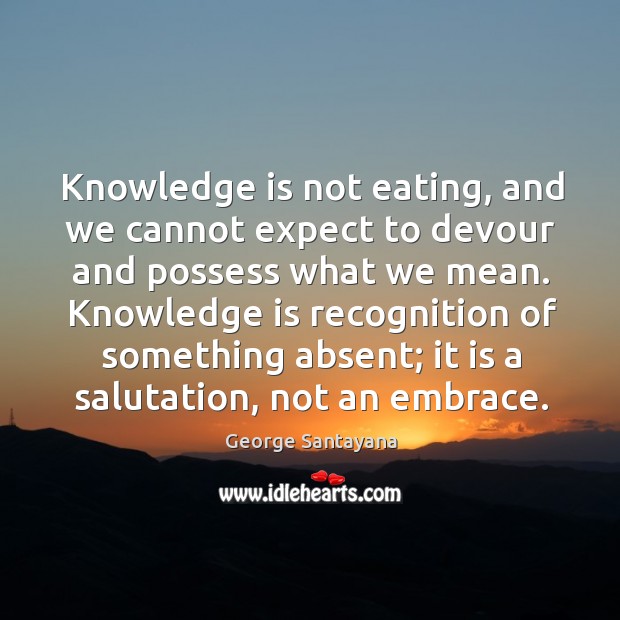 Knowledge is not eating, and we cannot expect to devour and possess what we mean. George Santayana Picture Quote