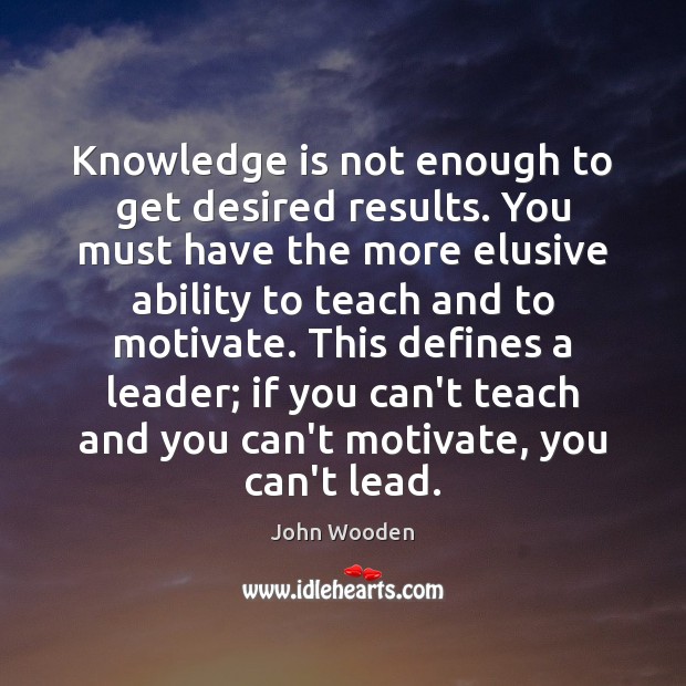 Knowledge is not enough to get desired results. You must have the John Wooden Picture Quote