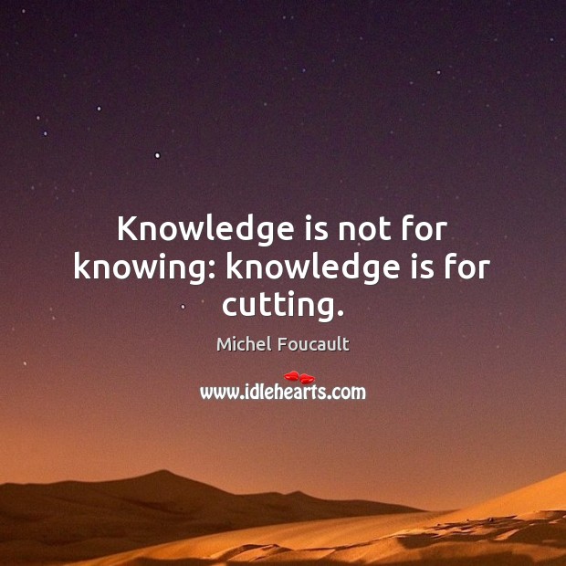 Knowledge is not for knowing: knowledge is for cutting. Michel Foucault Picture Quote