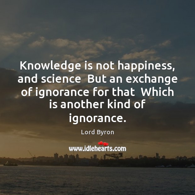 Knowledge is not happiness, and science  But an exchange of ignorance for Lord Byron Picture Quote