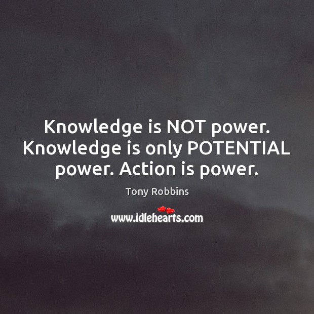 Knowledge is NOT power. Knowledge is only POTENTIAL power. Action is power. Action Quotes Image