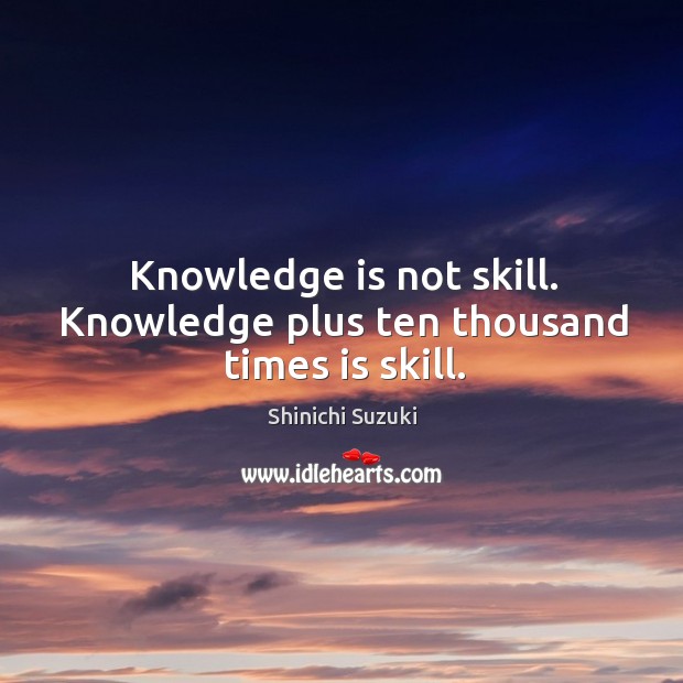 Knowledge is not skill. Knowledge plus ten thousand times is skill. Shinichi Suzuki Picture Quote