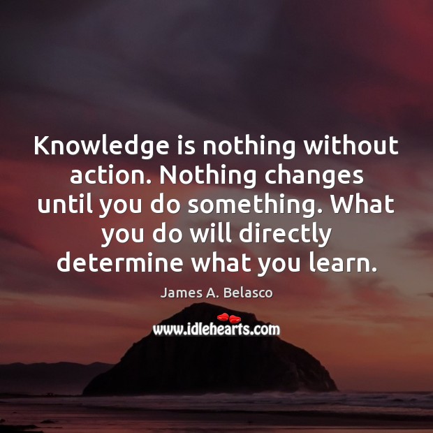 Knowledge is nothing without action. Nothing changes until you do something. What James A. Belasco Picture Quote