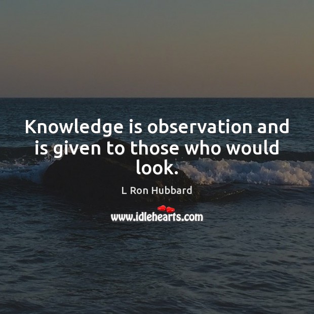 Knowledge is observation and is given to those who would look. L Ron Hubbard Picture Quote
