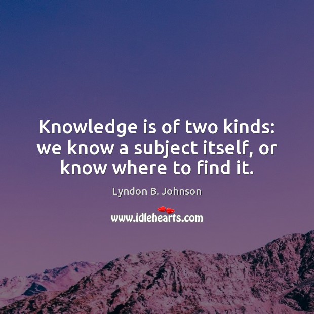 Knowledge is of two kinds: we know a subject itself, or know where to find it. Lyndon B. Johnson Picture Quote
