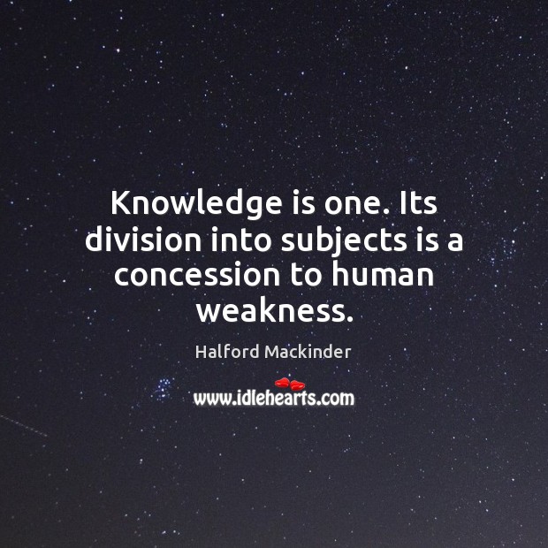 Knowledge is one. Its division into subjects is a concession to human weakness. Halford Mackinder Picture Quote
