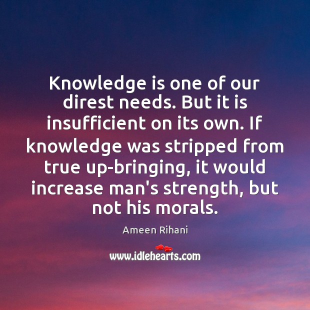 Knowledge is one of our direst needs. But it is insufficient on Ameen Rihani Picture Quote