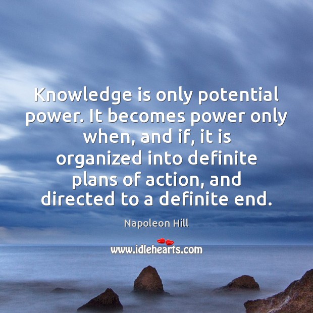 Knowledge is only potential power. It becomes power only when, and if, Napoleon Hill Picture Quote