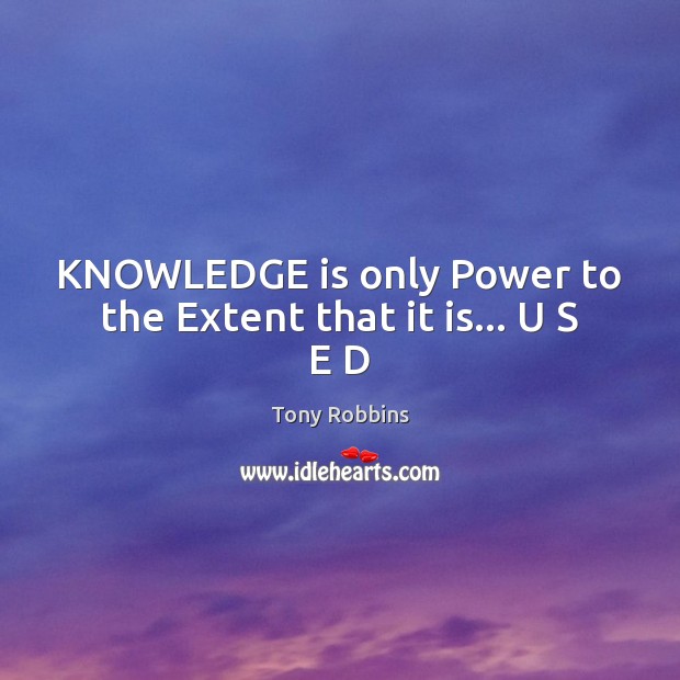KNOWLEDGE is only Power to the Extent that it is… U S E D Tony Robbins Picture Quote