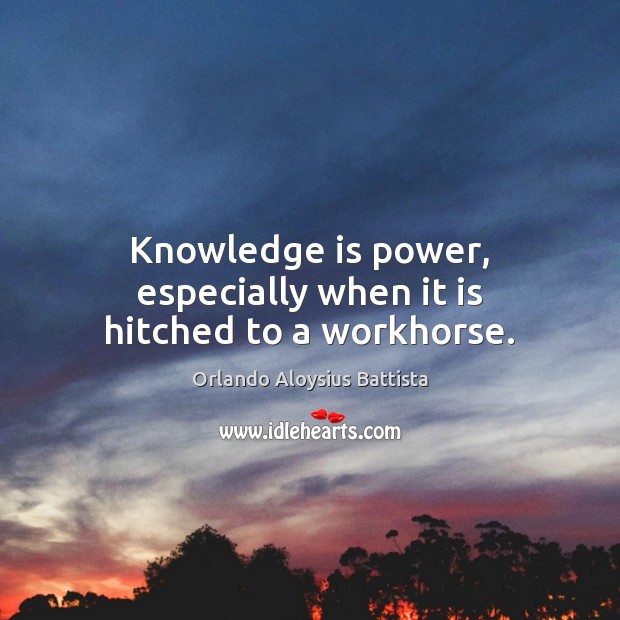 Knowledge is power, especially when it is hitched to a workhorse. Orlando Aloysius Battista Picture Quote