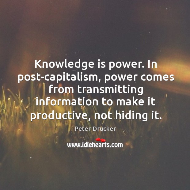 Knowledge is power. In post-capitalism, power comes from transmitting information to make Peter Drucker Picture Quote