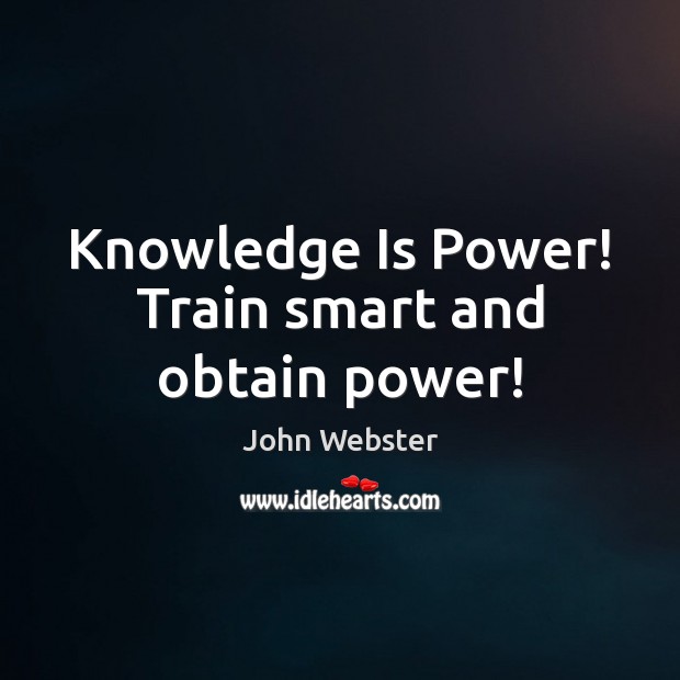 Knowledge Is Power! Train smart and obtain power! John Webster Picture Quote