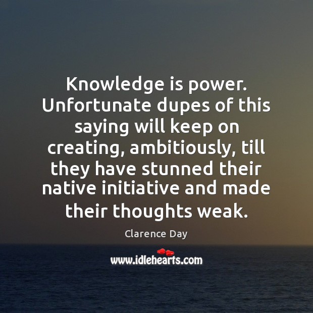 Knowledge is power. Unfortunate dupes of this saying will keep on creating, Clarence Day Picture Quote