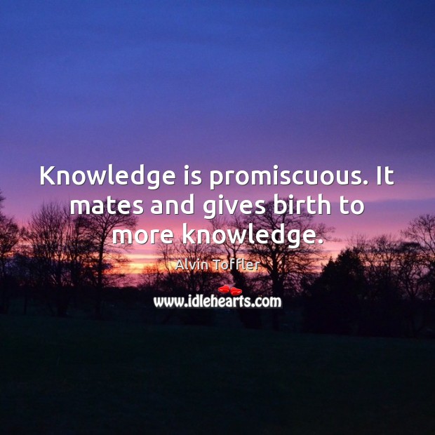 Knowledge is promiscuous. It mates and gives birth to more knowledge. Image