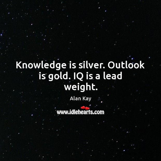 Knowledge is silver. Outlook is gold. IQ is a lead weight. Knowledge Quotes Image