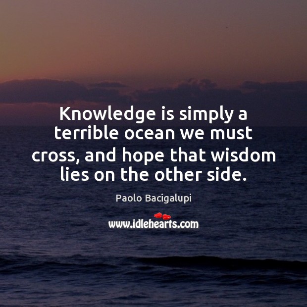 Knowledge is simply a terrible ocean we must cross, and hope that Paolo Bacigalupi Picture Quote