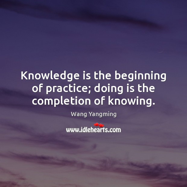Knowledge is the beginning of practice; doing is the completion of knowing. Wang Yangming Picture Quote