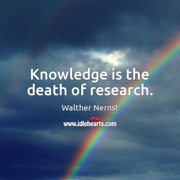 Knowledge is the death of research. Walther Nernst Picture Quote