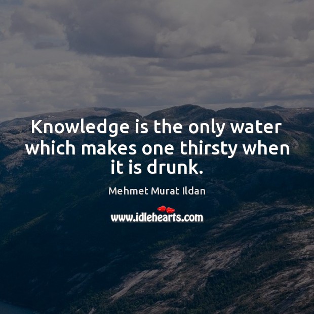 Knowledge is the only water which makes one thirsty when it is drunk. Mehmet Murat Ildan Picture Quote