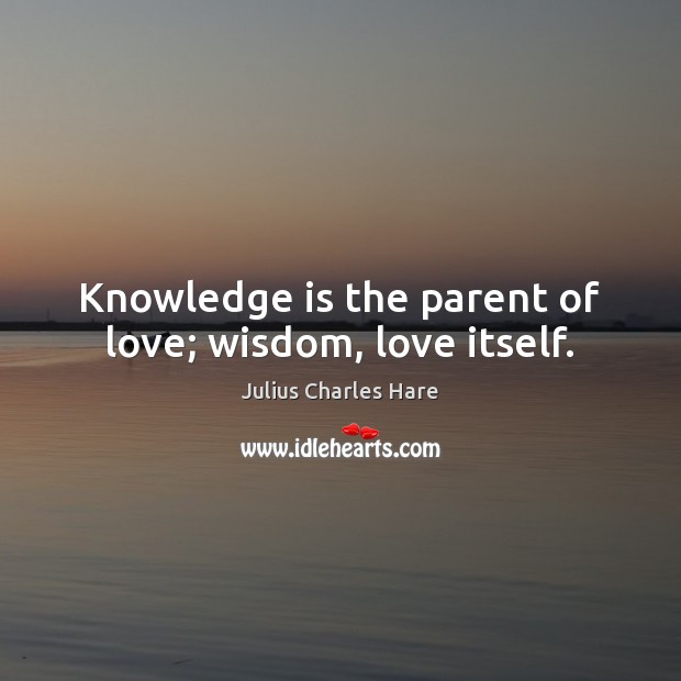 Knowledge is the parent of love; wisdom, love itself. Julius Charles Hare Picture Quote