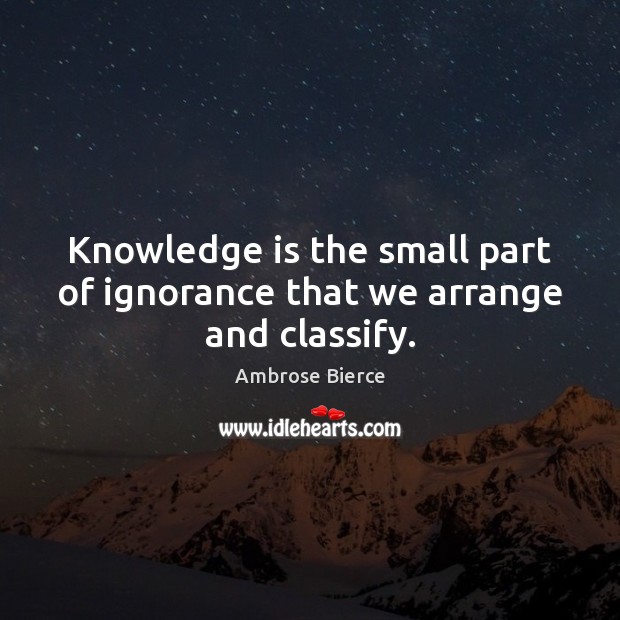 Knowledge is the small part of ignorance that we arrange and classify. Ambrose Bierce Picture Quote