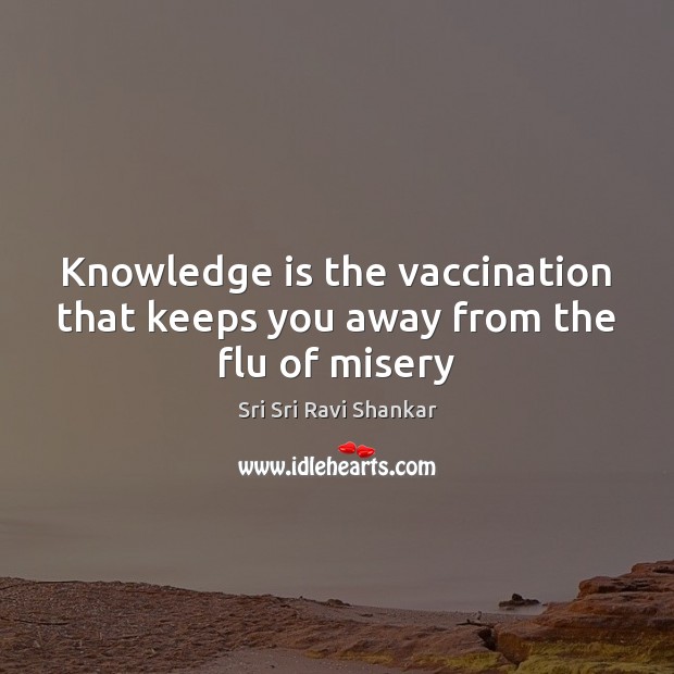 Knowledge is the vaccination that keeps you away from the flu of misery Sri Sri Ravi Shankar Picture Quote