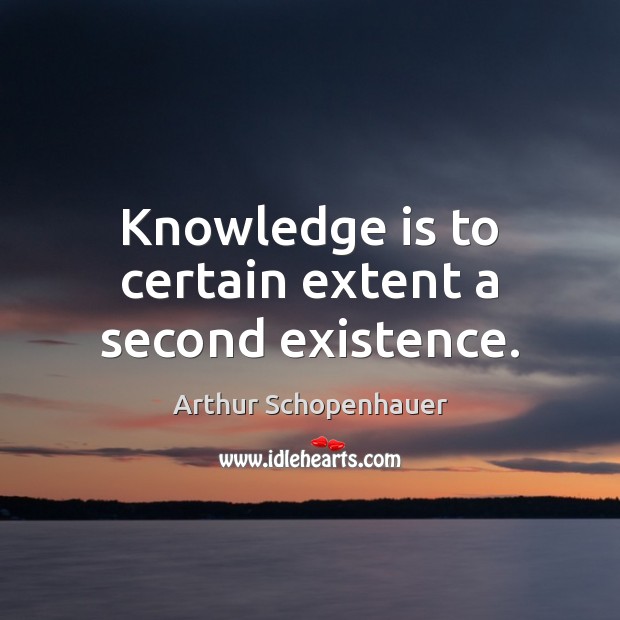 Knowledge is to certain extent a second existence. Knowledge Quotes Image